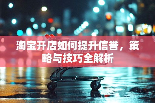 淘宝开店如何提升信誉，策略与技巧全解析