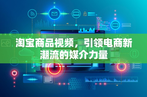淘宝商品视频，引领电商新潮流的媒介力量