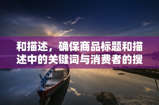 和描述，确保商品标题和描述中的关键词与消费者的搜索习惯相匹配，提高商品的可见性