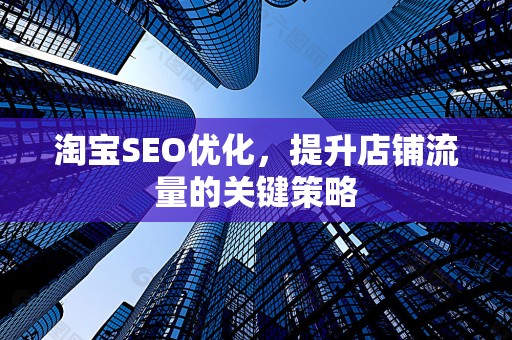 淘宝SEO优化，提升店铺流量的关键策略