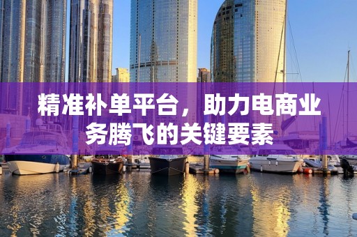 精准补单平台，助力电商业务腾飞的关键要素