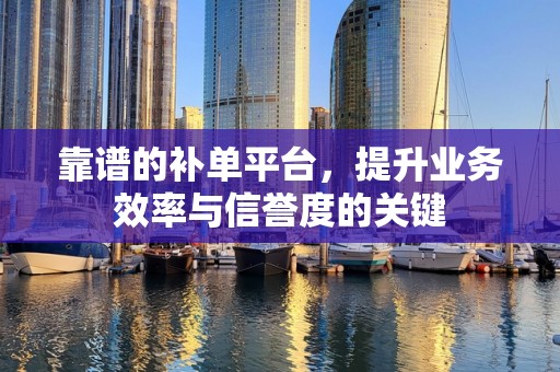 靠谱的补单平台，提升业务效率与信誉度的关键