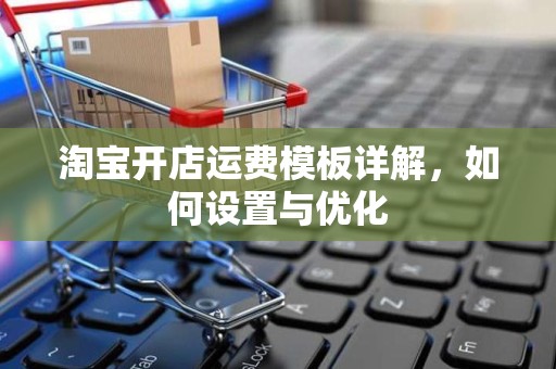 淘宝开店运费模板详解，如何设置与优化