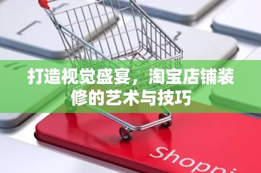 打造视觉盛宴，淘宝店铺装修的艺术与技巧