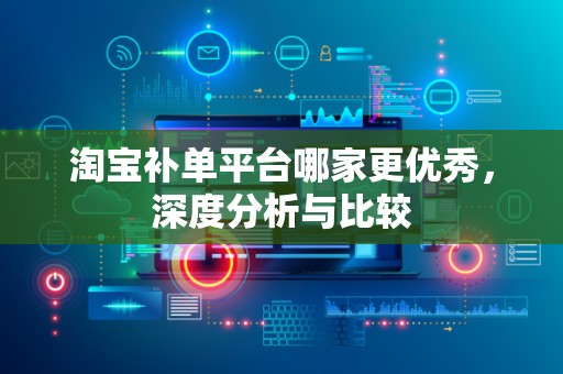 淘宝补单平台哪家更优秀，深度分析与比较