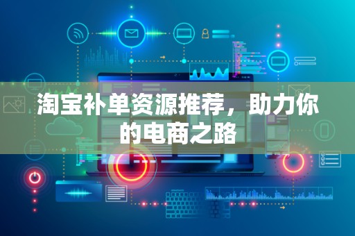 淘宝补单资源推荐，助力你的电商之路