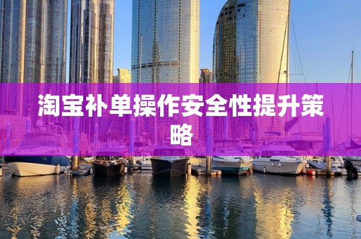 淘宝补单操作安全性提升策略