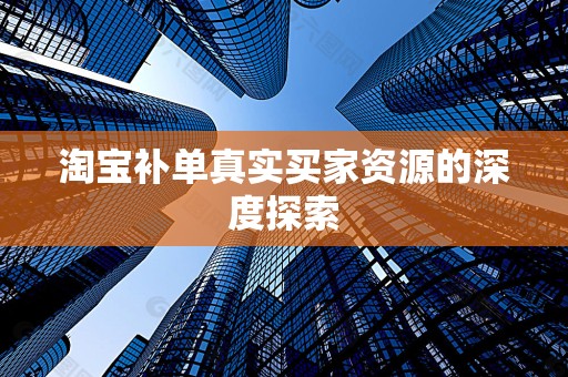 淘宝补单真实买家资源的深度探索