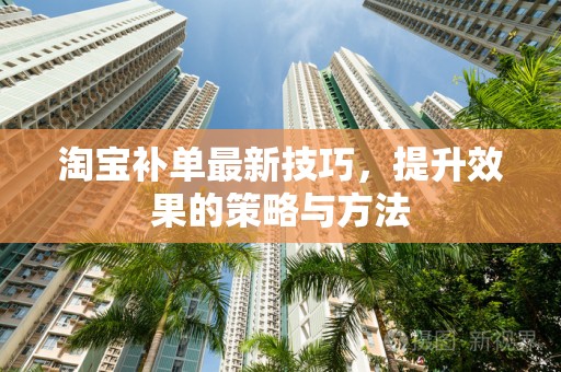 淘宝补单最新技巧，提升效果的策略与方法
