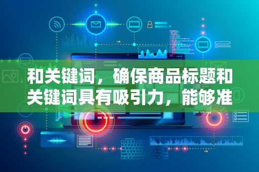 和关键词，确保商品标题和关键词具有吸引力，能够准确描述商品特点，提高搜索排名