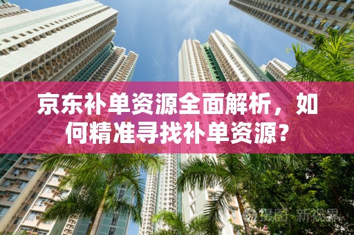 京东补单资源全面解析，如何精准寻找补单资源？