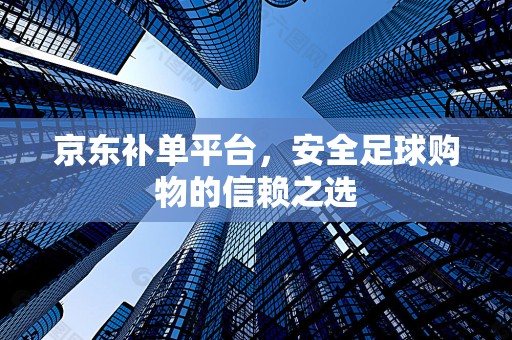 京东补单平台，安全足球购物的信赖之选
