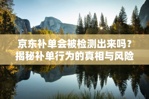 京东补单会被检测出来吗？揭秘补单行为的真相与风险