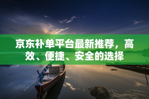 京东补单平台最新推荐，高效、便捷、安全的选择