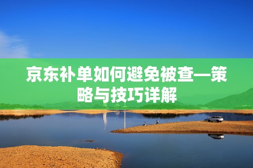 京东补单如何避免被查—策略与技巧详解
