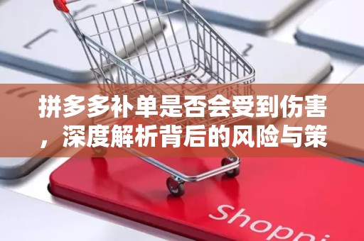 拼多多补单是否会受到伤害，深度解析背后的风险与策略