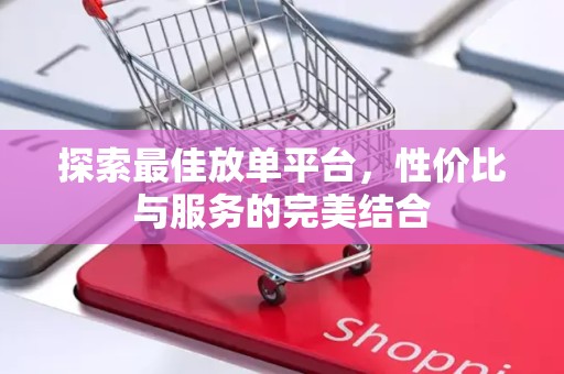 探索最佳放单平台，性价比与服务的完美结合