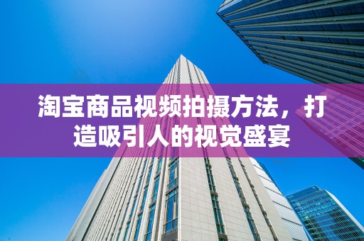 淘宝商品视频拍摄方法，打造吸引人的视觉盛宴