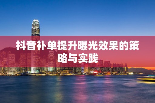 抖音补单提升曝光效果的策略与实践