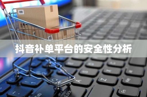 抖音补单平台的安全性分析