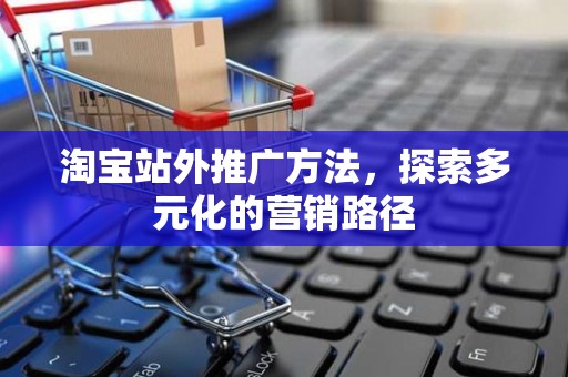 淘宝站外推广方法，探索多元化的营销路径