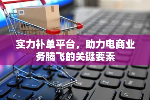 实力补单平台，助力电商业务腾飞的关键要素