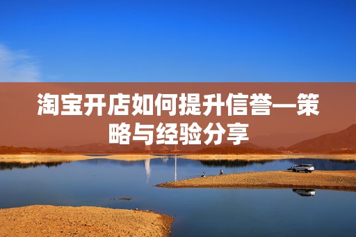 淘宝开店如何提升信誉—策略与经验分享