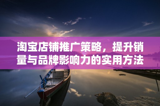 淘宝店铺推广策略，提升销量与品牌影响力的实用方法