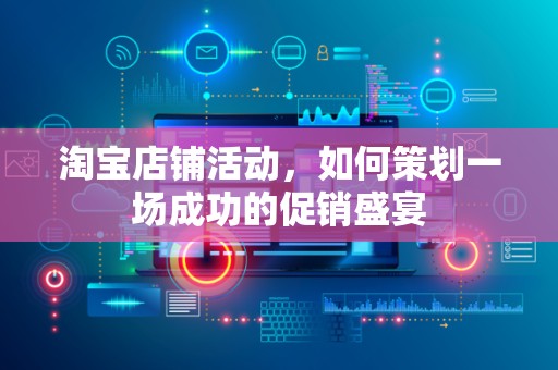 淘宝店铺活动，如何策划一场成功的促销盛宴