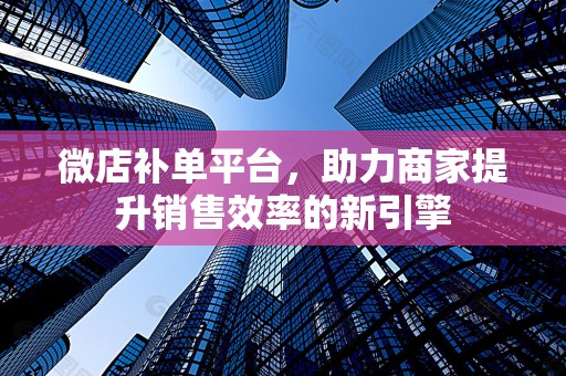 微店补单平台，助力商家提升销售效率的新引擎