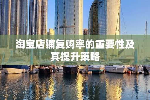 淘宝店铺复购率的重要性及其提升策略