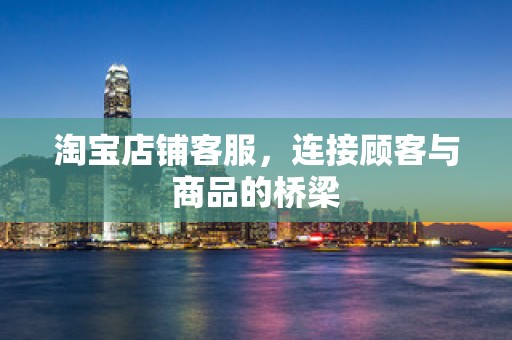 淘宝店铺客服，连接顾客与商品的桥梁