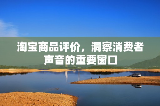 淘宝商品评价，洞察消费者声音的重要窗口