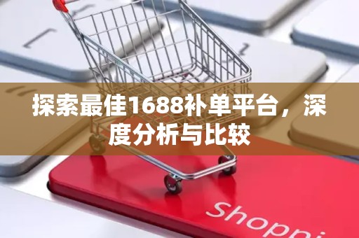 探索最佳1688补单平台，深度分析与比较