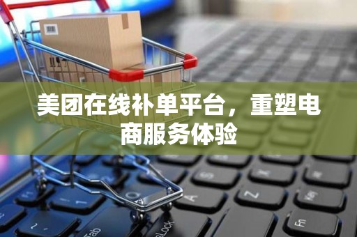 美团在线补单平台，重塑电商服务体验