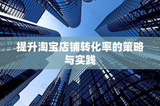 提升淘宝店铺转化率的策略与实践