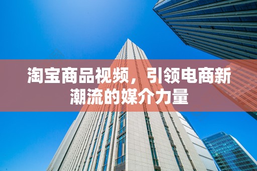 淘宝商品视频，引领电商新潮流的媒介力量