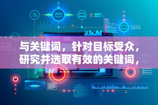 与关键词，针对目标受众，研究并选取有效的关键词，合理布局在商品标题中。同时，定期优化标题，以适应用户搜索习惯的变化
