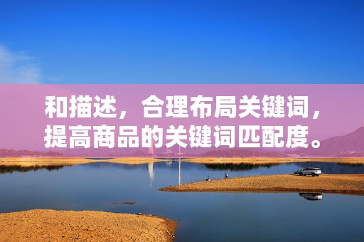 和描述，合理布局关键词，提高商品的关键词匹配度。同时，详细且吸引人的商品描述可以提高消费者的购买欲望