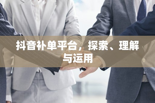 抖音补单平台，探索、理解与运用
