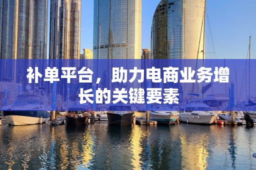 补单平台，助力电商业务增长的关键要素