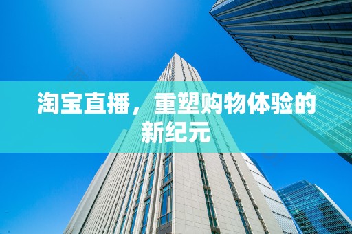 淘宝直播，重塑购物体验的新纪元