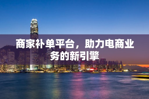 商家补单平台，助力电商业务的新引擎