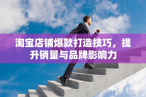 淘宝店铺爆款打造技巧，提升销量与品牌影响力