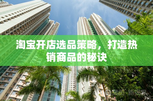 淘宝开店选品策略，打造热销商品的秘诀