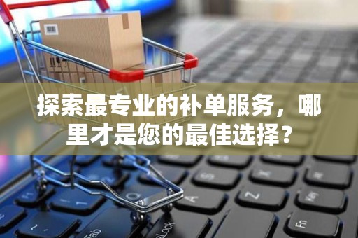 探索最专业的补单服务，哪里才是您的最佳选择？