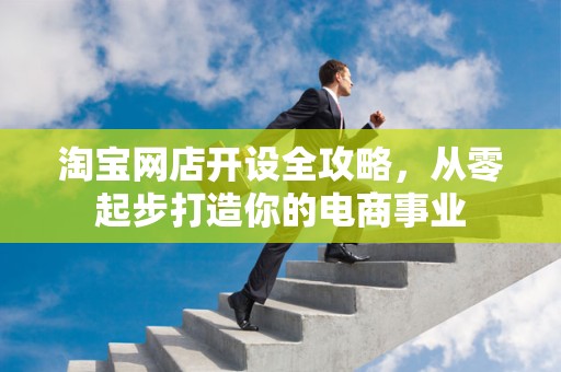 淘宝网店开设全攻略，从零起步打造你的电商事业