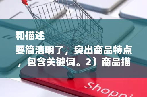 和描述
要简洁明了，突出商品特点，包含关键词。2）商品描述要详细，包括商品材质、尺寸、用途等信息，提高买家的购买信心