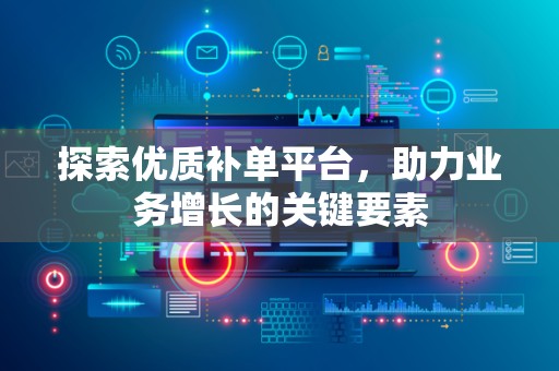 探索优质补单平台，助力业务增长的关键要素