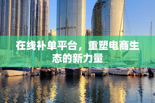 在线补单平台，重塑电商生态的新力量